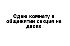 Сдаю комнату в общежитии секция на двоих